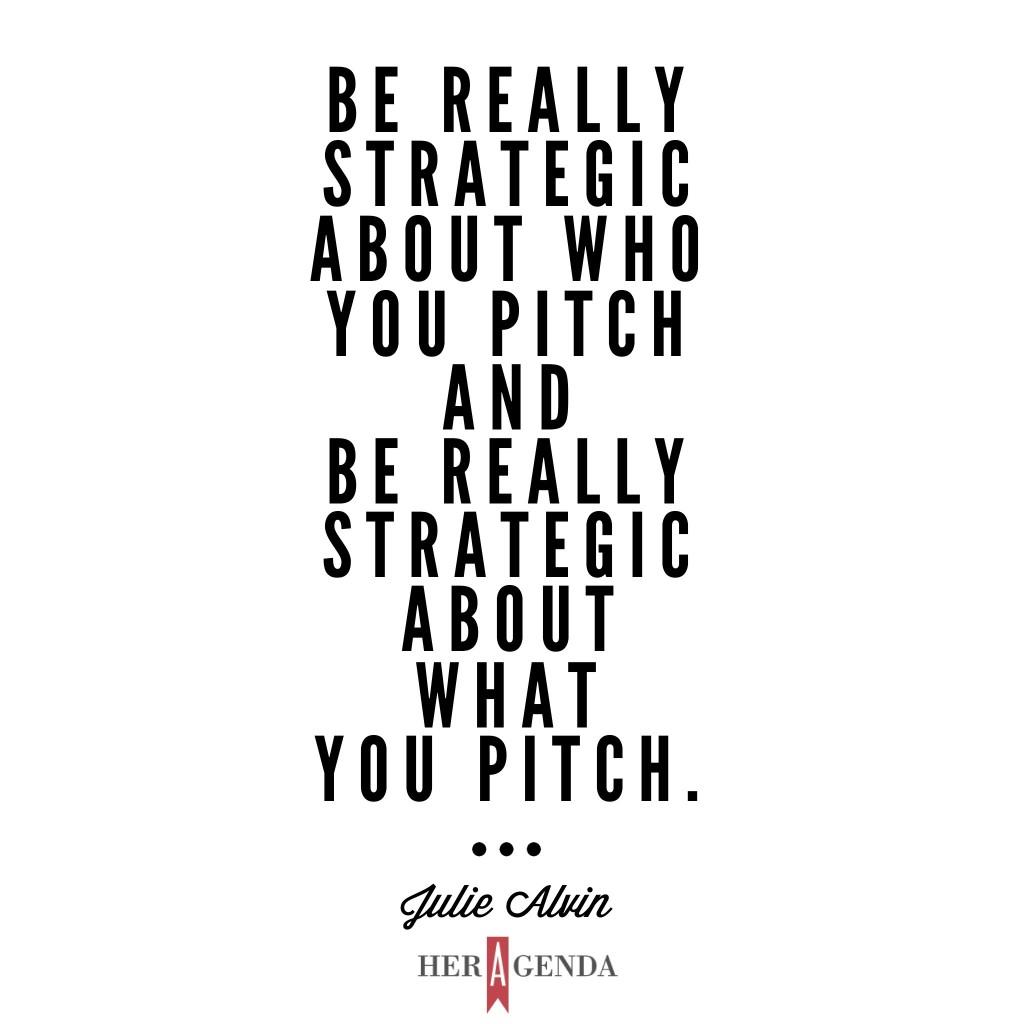 "be really strategic about who you pitch and be really strategic about what you pitch." -Julie Alvin Executive Editor of Bustle via Her Agenda