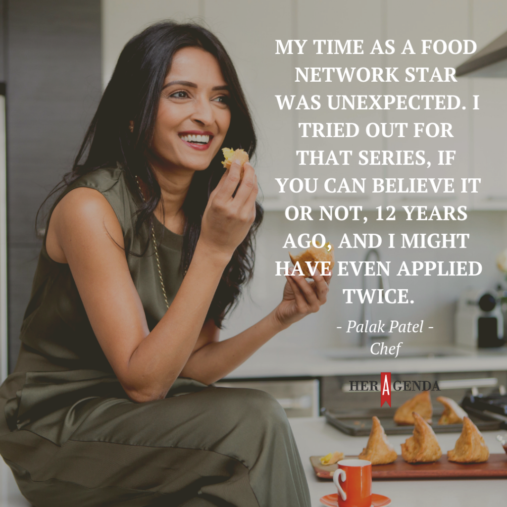 " My time as a Food Network star was unexpected. I tried out for that series, if you can believe it or not, 12 years ago, and I might have even applied twice." -Palak Patel