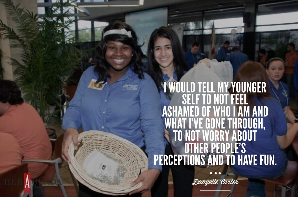 " I would tell my younger self to not feel ashamed of who I am and what I've gone through, to not worry about other people's perceptions of me and to have fun." -Danyelle Carter