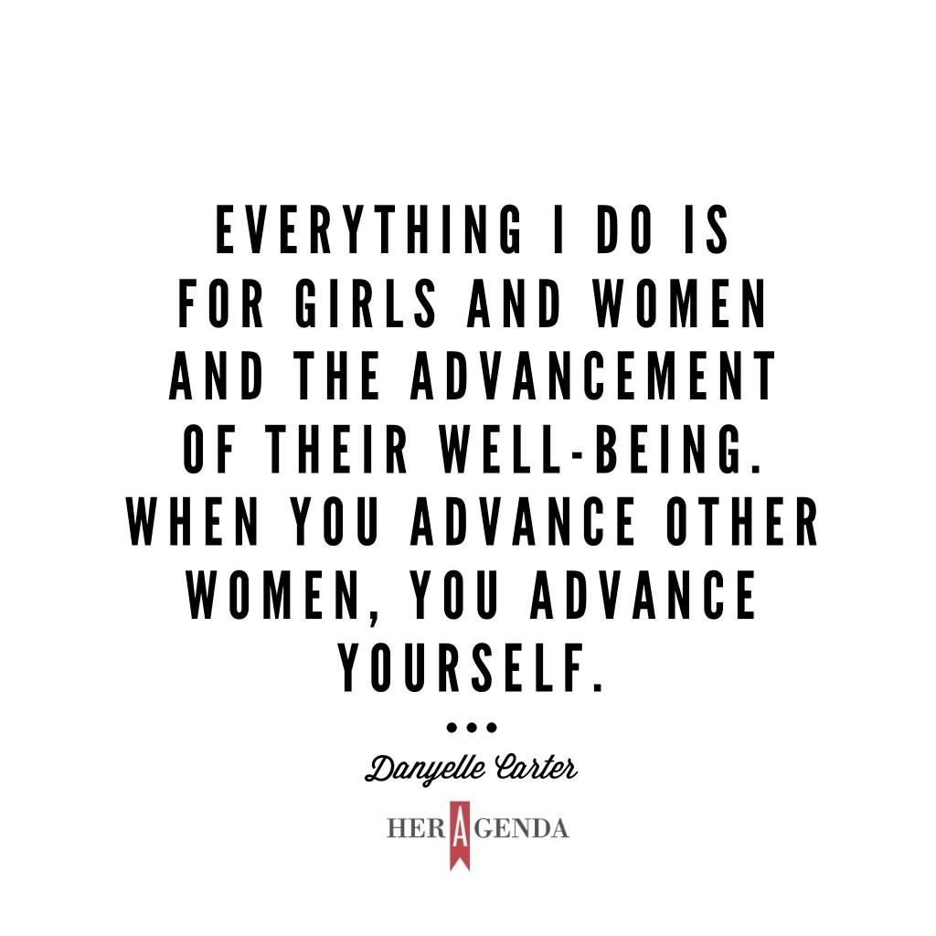 "Everything I do is for girls and women and the advancement of their well-being. When you advance other women, you advance yourself." -Danyelle Carter