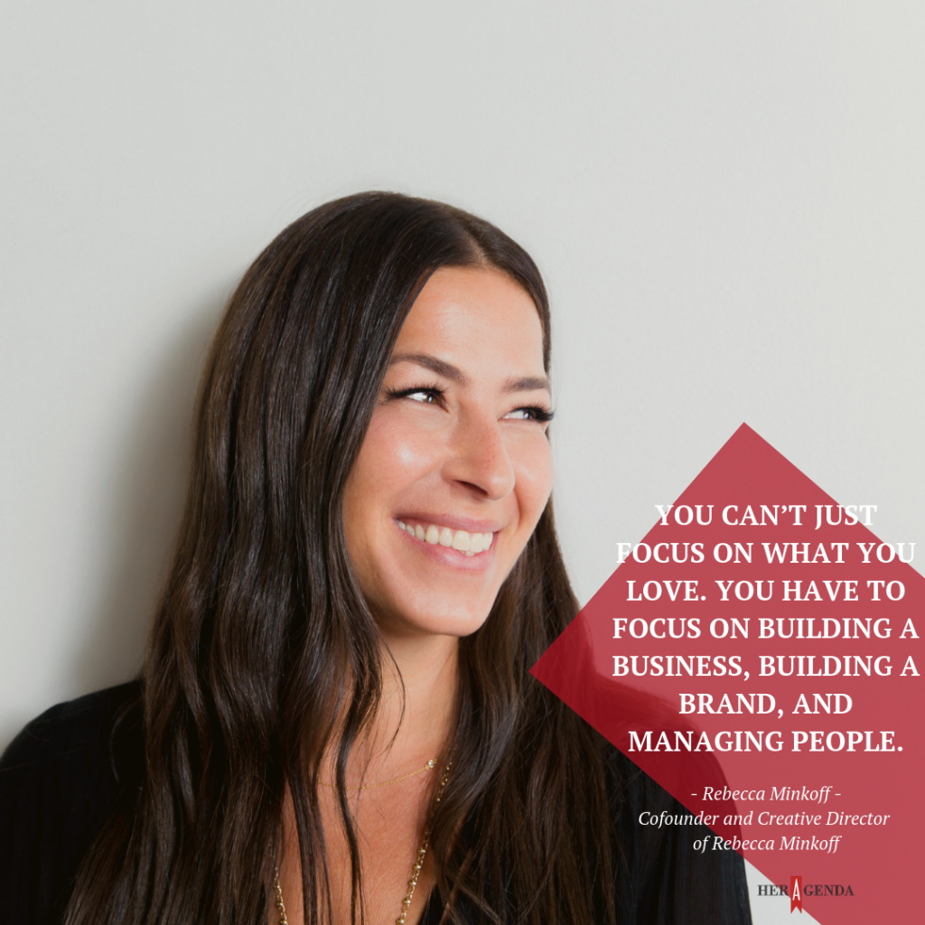 "You can’t just focus on what you love. You have to focus on building a business, building a brand, and managing people." -Rebecca Minkoff