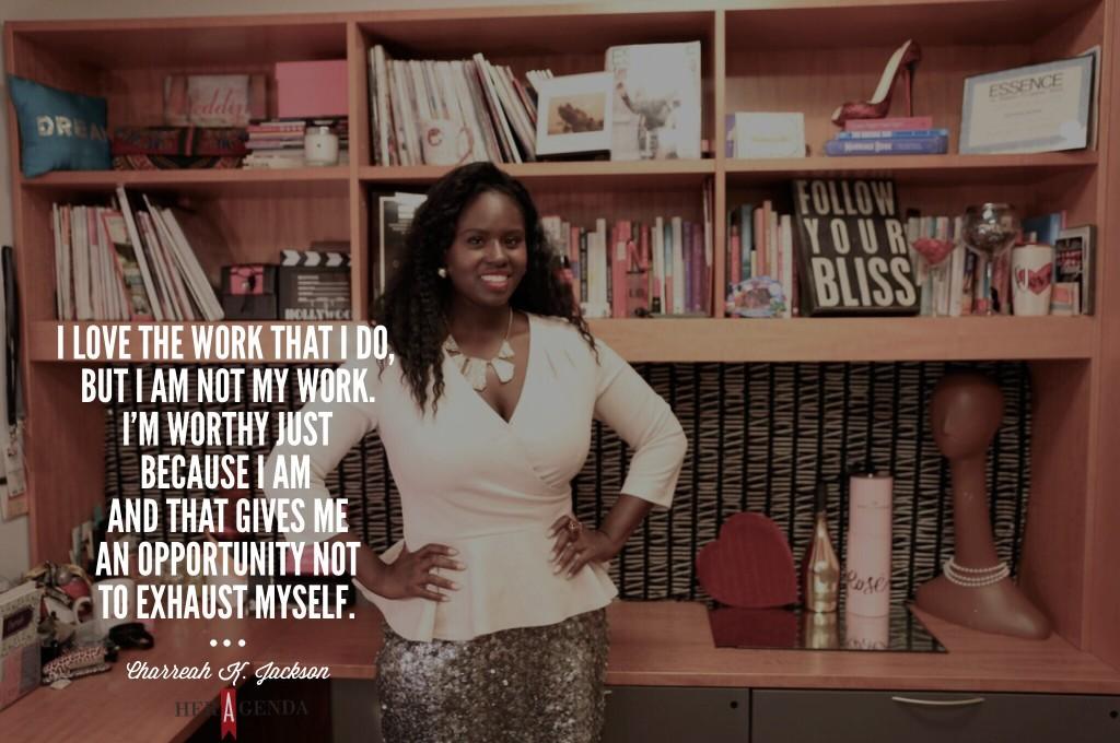 "I love the work that I do, but I am not my work. I’m worthy just because I am and that gives me an opportunity not to exhaust myself." Charreah K. Jackson