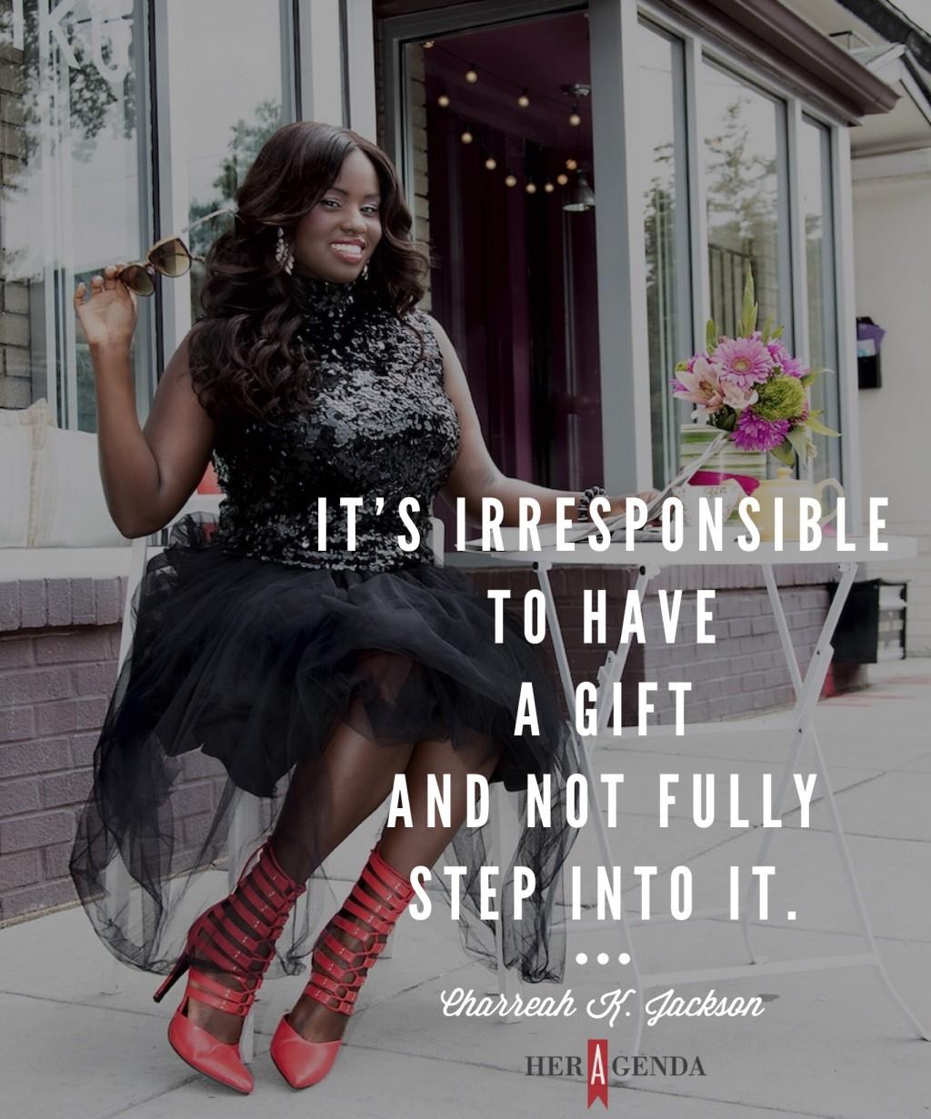 "It’s irresponsible to have a gift and not fully step into it." -Charreah K. Jackson