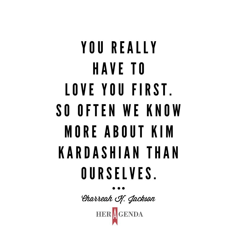 "You really have to love you first. So often we know more about Kim Kardashian than ourselves." Charreah K. Jackson via Her Agenda