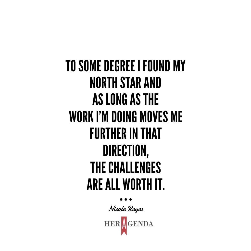 "To some degree I found my north star and as long as the work I’m doing moves me further in that direction, the challenges are all worth it." -Nicole Reyes