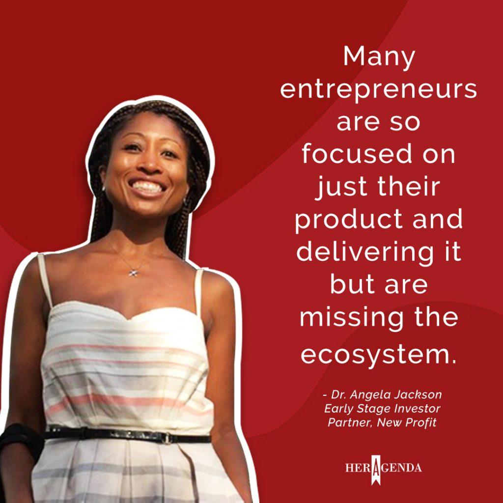 "many entrepreneurs are so focused on just their product and delivering it but are missing the ecosystem." -Dr. Angela Jackson, Partner New Profit via Her Agenda