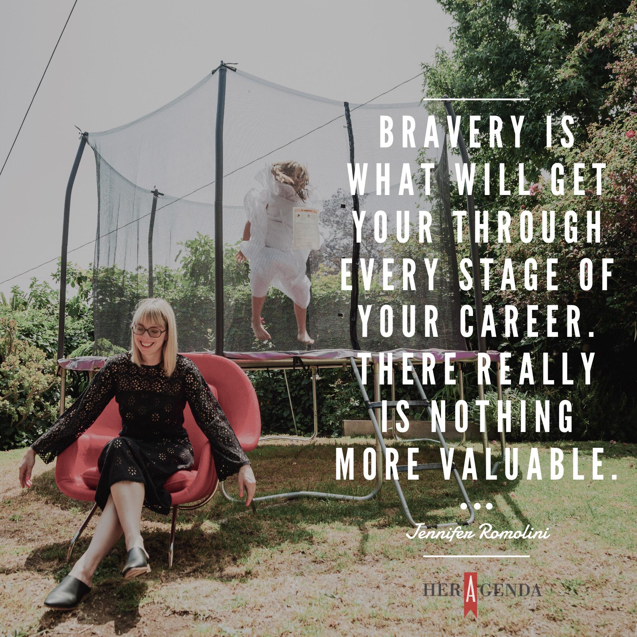 "Bravery is what will get you through every stage of your career. There really is nothing more valuable." - Jennifer Romolini via Her Agenda