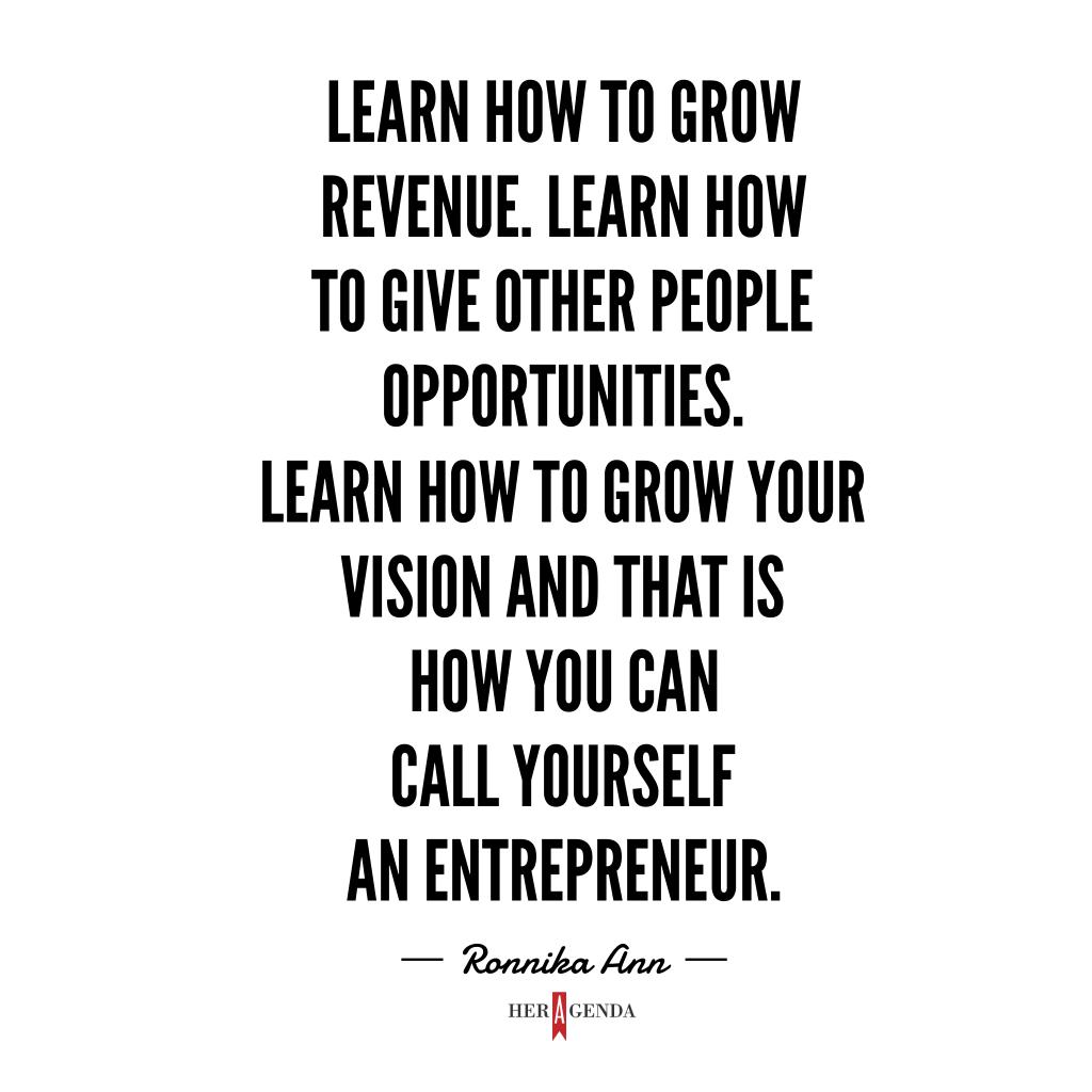 " Learn how to grow revenue. Learn how to give other people opportunities. Learn how to grow your vision and that is how you can call yourself an entrepreneur." -Ronnika Ann via Her Agenda