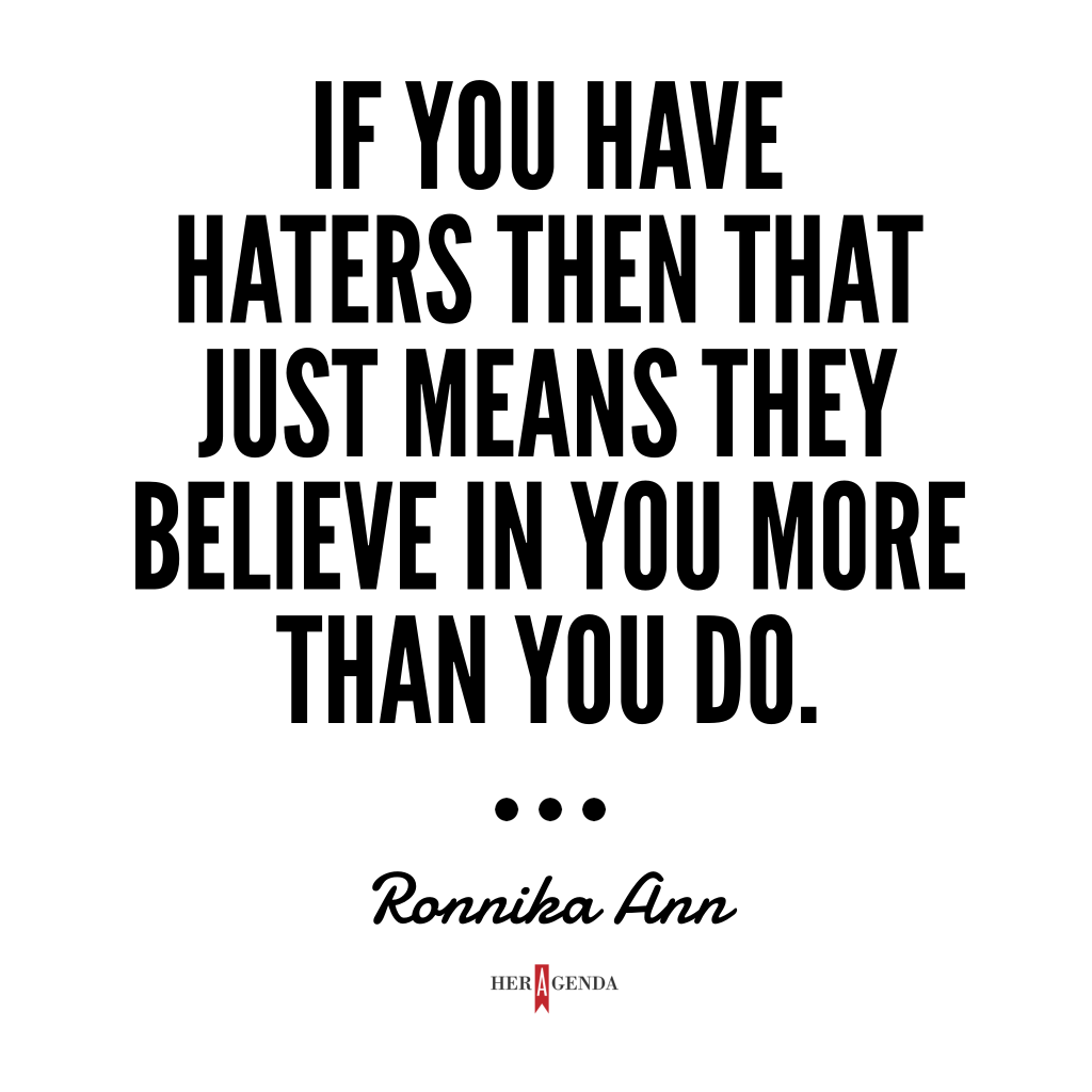 "if you have haters then that just means they believe in you more than you do. " -Ronnika Ann via Her Agend