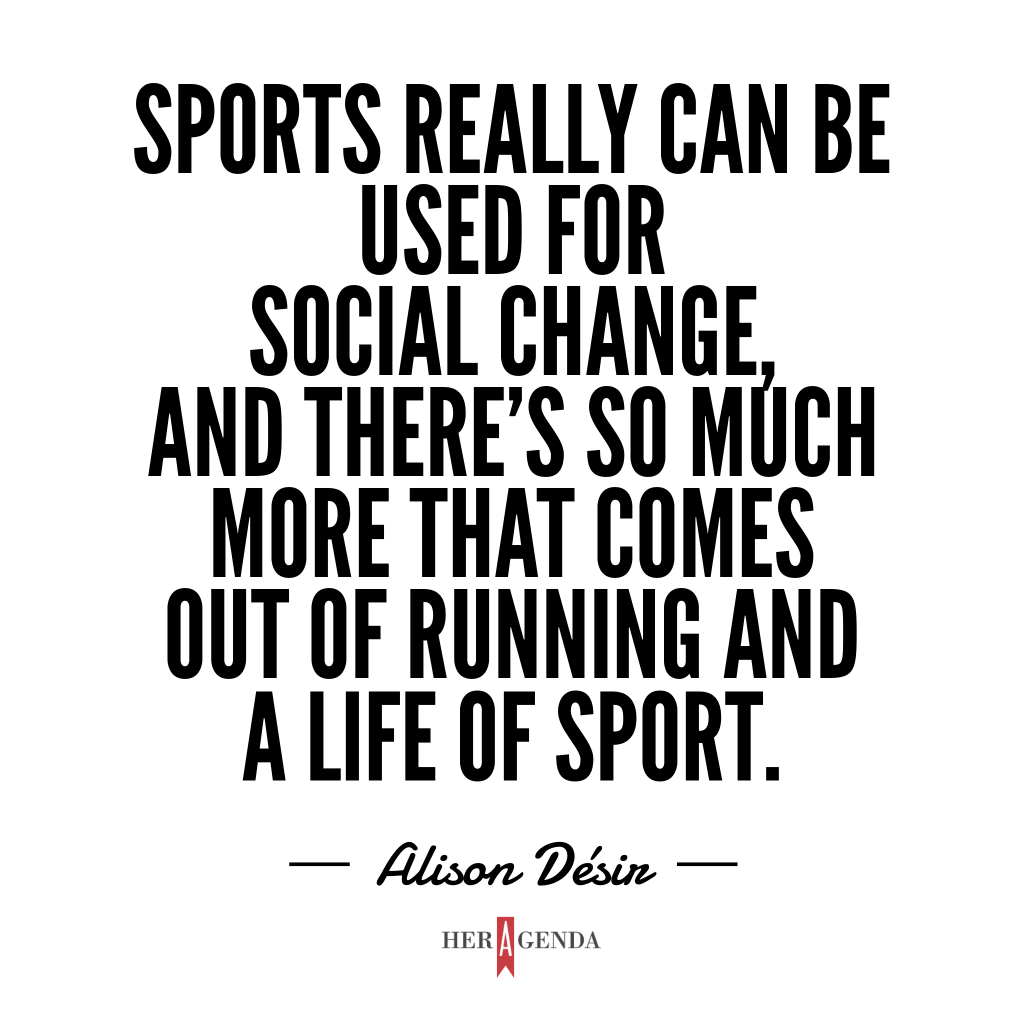 "Sports really can be used for social change, and there’s so much more that comes out of running and a life of sport." -Alison Desir via Her Agenda