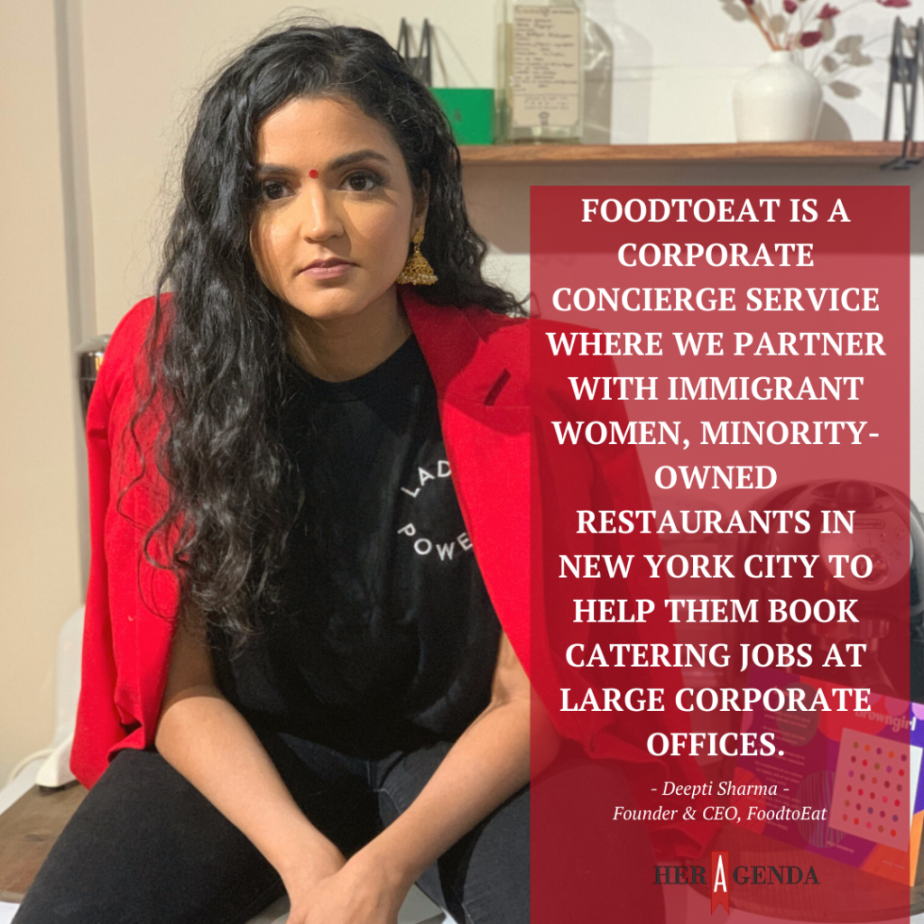 "FoodtoEat is a corporate concierge service where we partner with immigrant women minority-owned restaurants in New York City to help them book catering jobs at large corporate offices." -Deepti Sharma founder & CEO FoodtoEat via Her Agenda