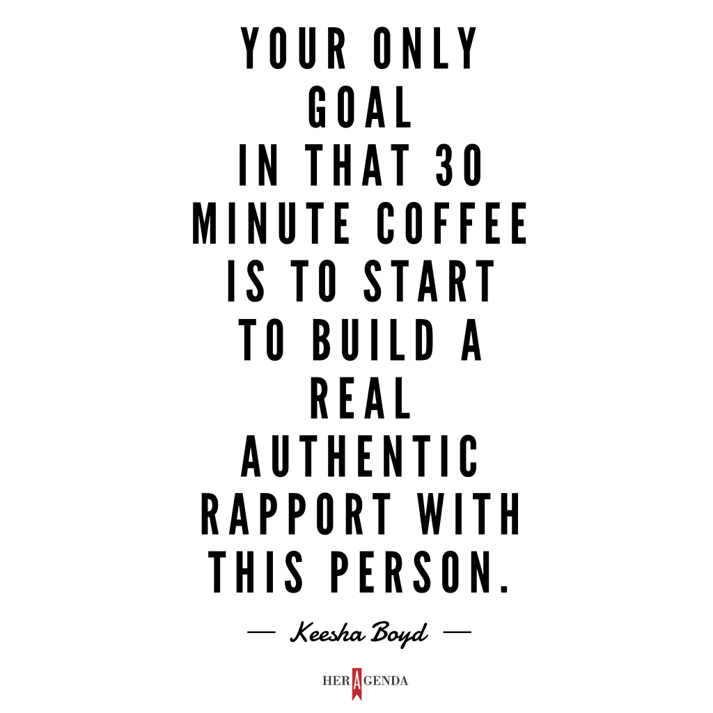 "Your only goal in that 30 minute coffee is to start to build a a real authentic rapport with this person." -Keesha Boyd via Her Agenda