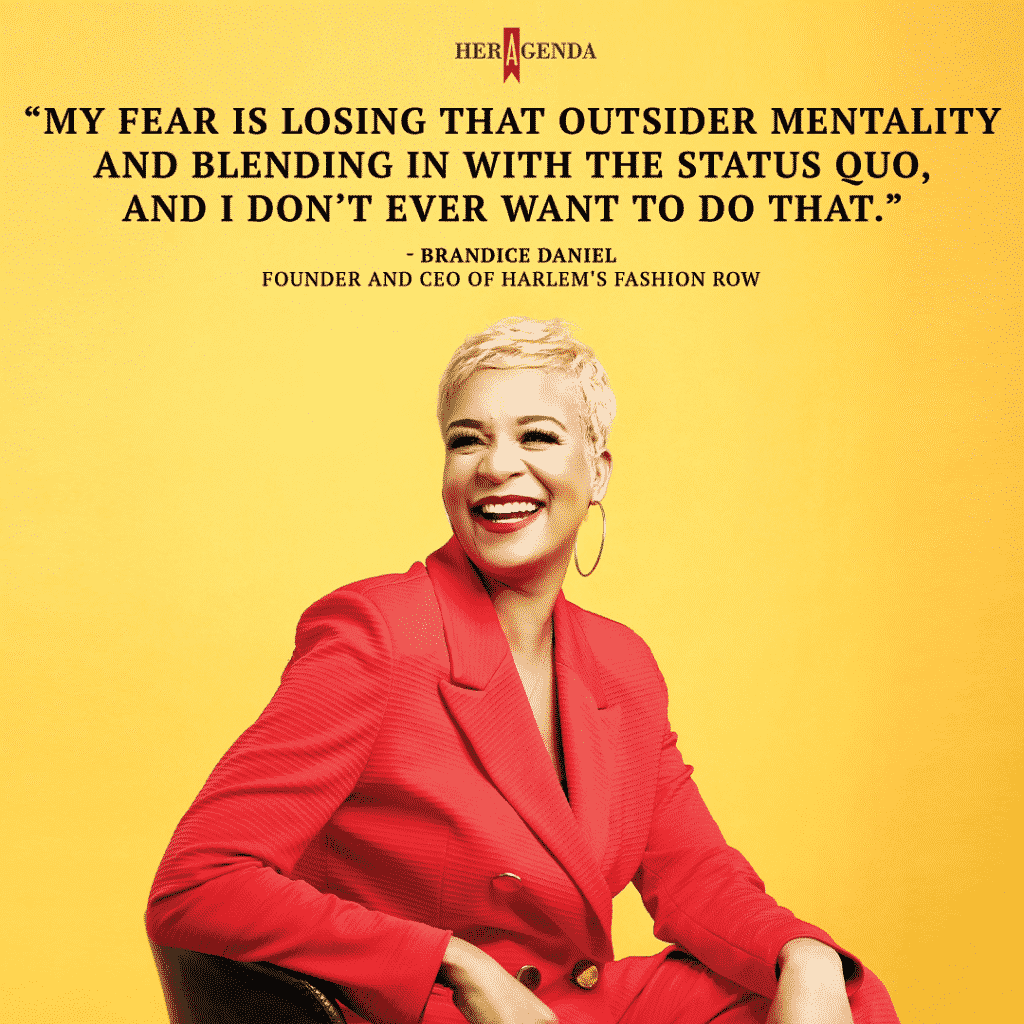 "My fear is losing that outsider mentality and blending in with the status quo, and I don’t ever want to do that." -Brandice Daniel founder and ceo Harlem's Fashion Row