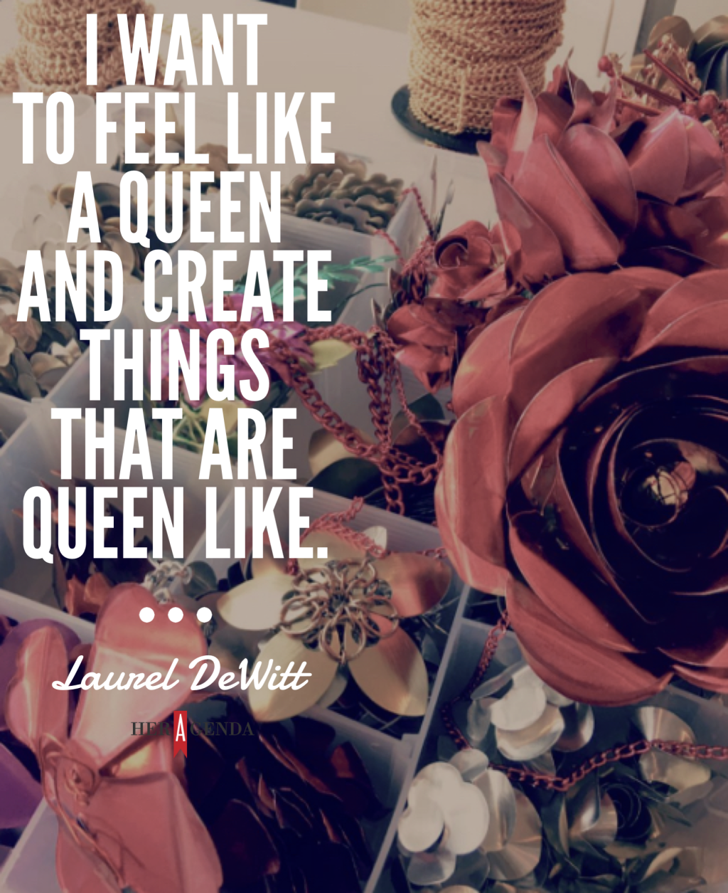 "I want to feel like a queen and create things that are queen like." - Laurel DeWitt via Her Agenda