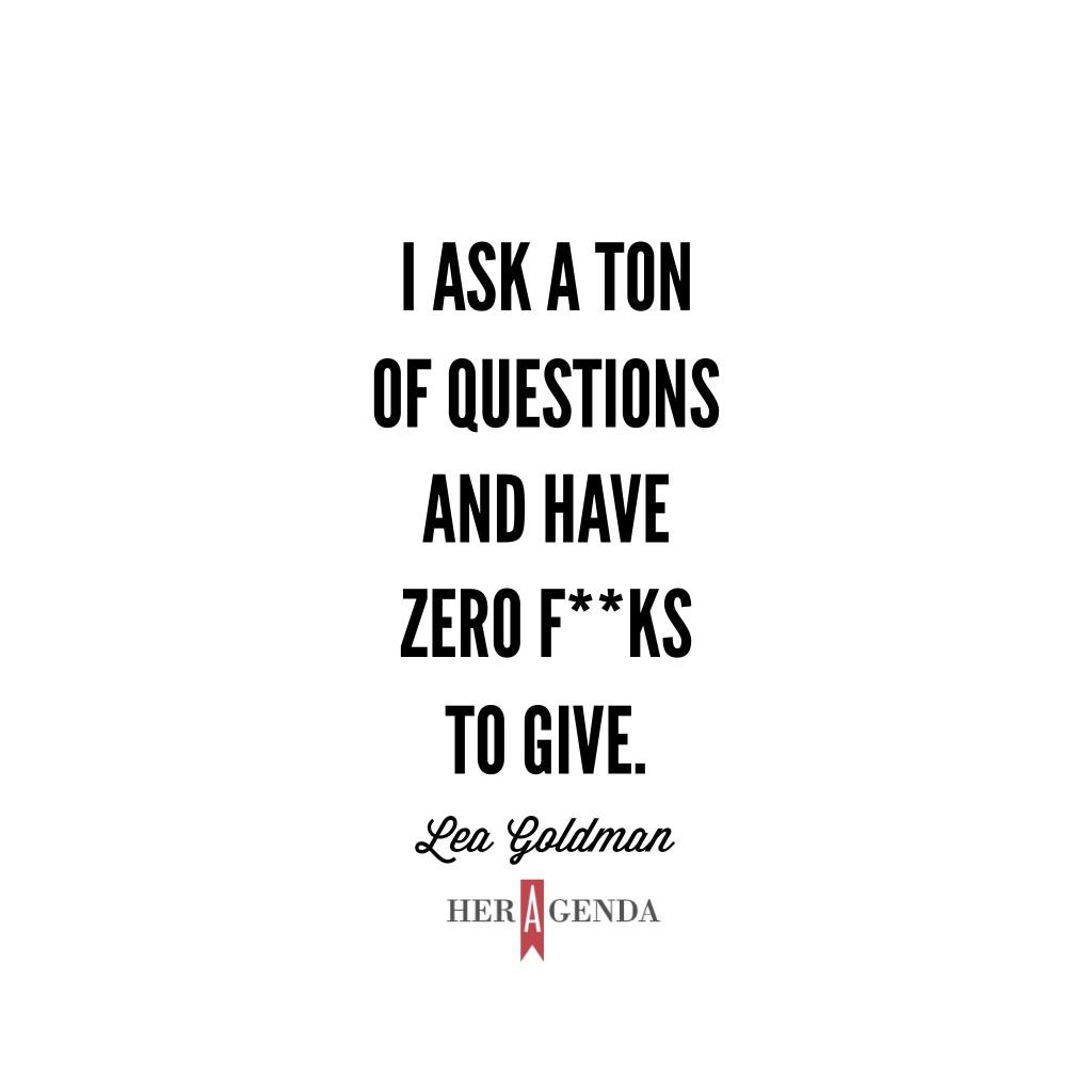 "Now I ask a ton of questions and have zero fucks to give." -Lea Goldman