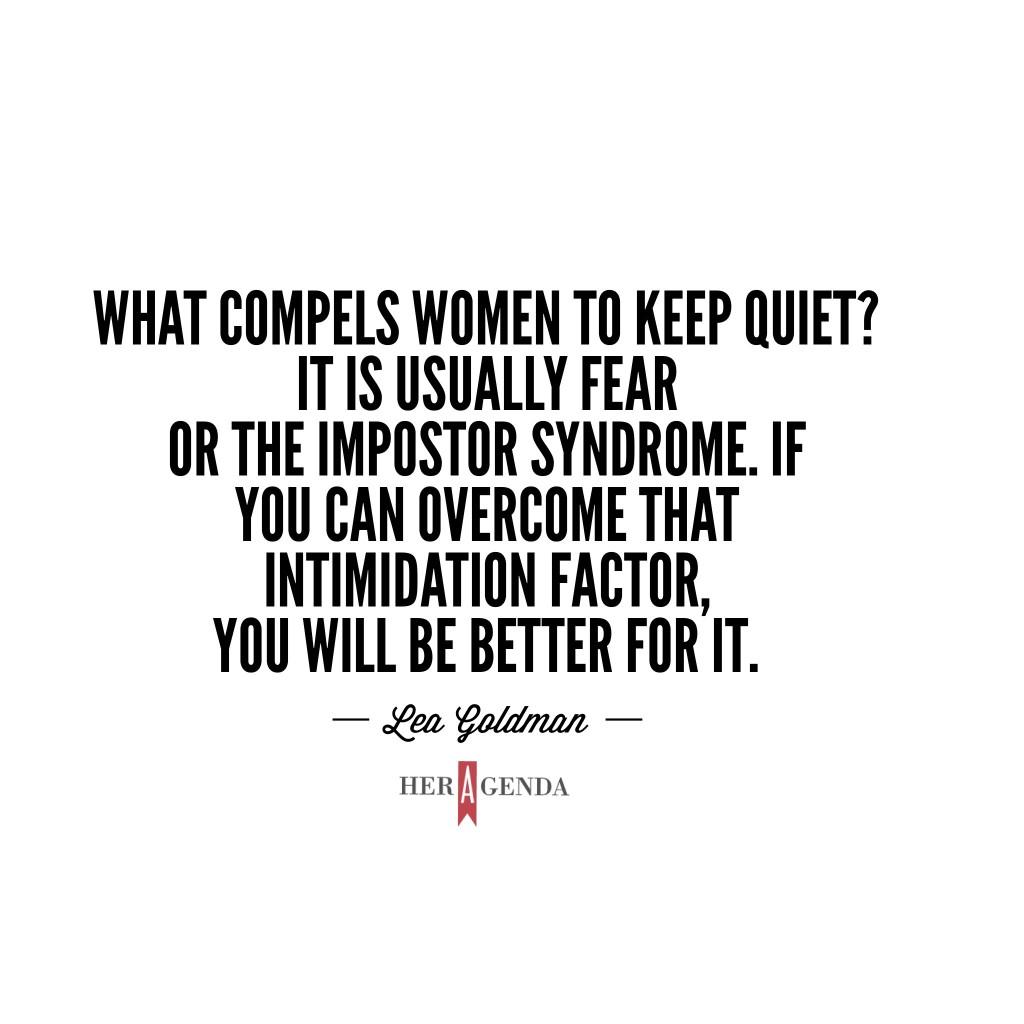 "What compels women to keep quiet? It is usually fear or the impostor syndrome. If you can overcome that intimidation factor, you will be better for it." -Lea Goldman