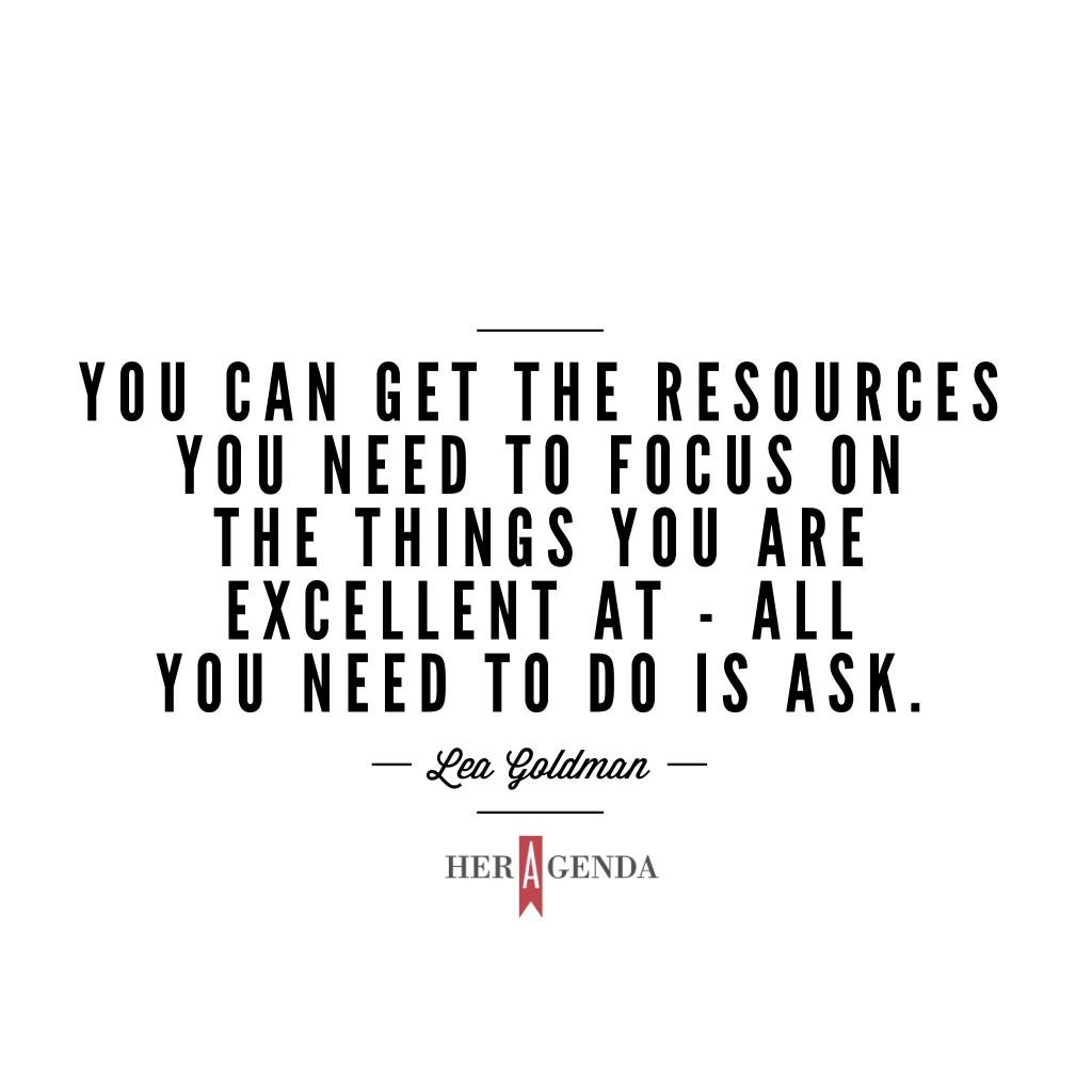 "You can get the resources you need to focus on the things you are excellent at - all you need to do is ask." -Lea Goldman