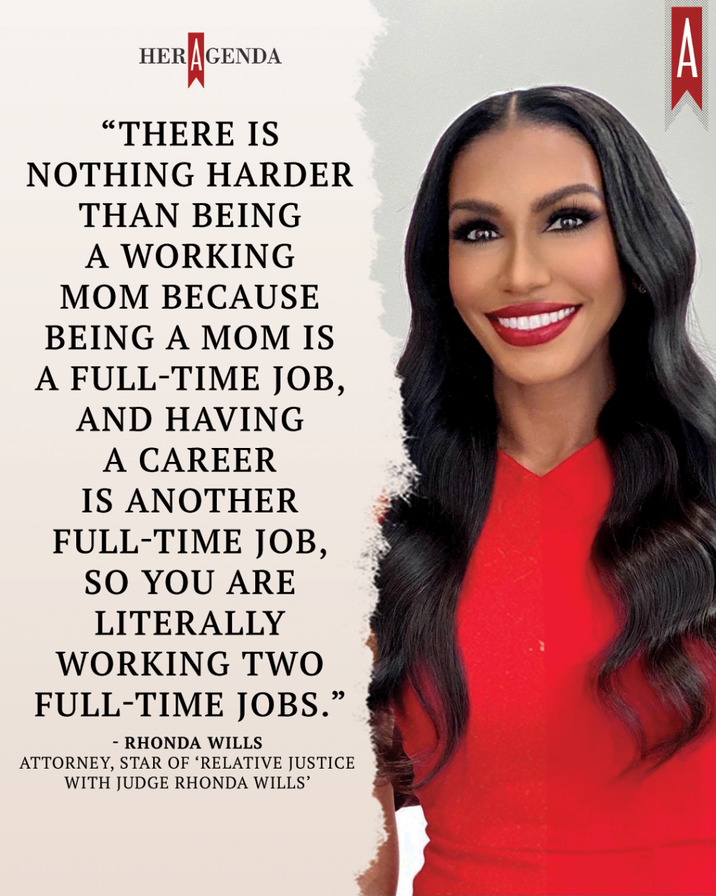 "There is nothing harder than being a working mom because being a mom is a full-time job, and having a career is another full-time job, so you are literally working two full-time jobs." -Rhonda Wills via Her Agenda