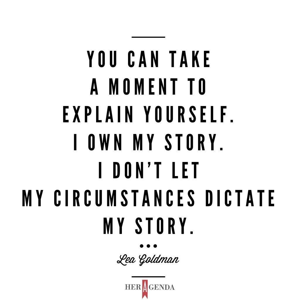 " You can take a moment to explain yourself, which is exactly what I did. I own my story. I don’t let my circumstances dictate my story." -Lea Goldman