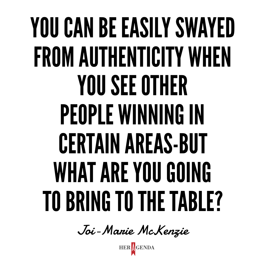 "You can be easily swayed from authenticity when you see other people winning in certain areas - but what are you going to bring to the table?" -Joi-Marie McKenzie via Her Agenda