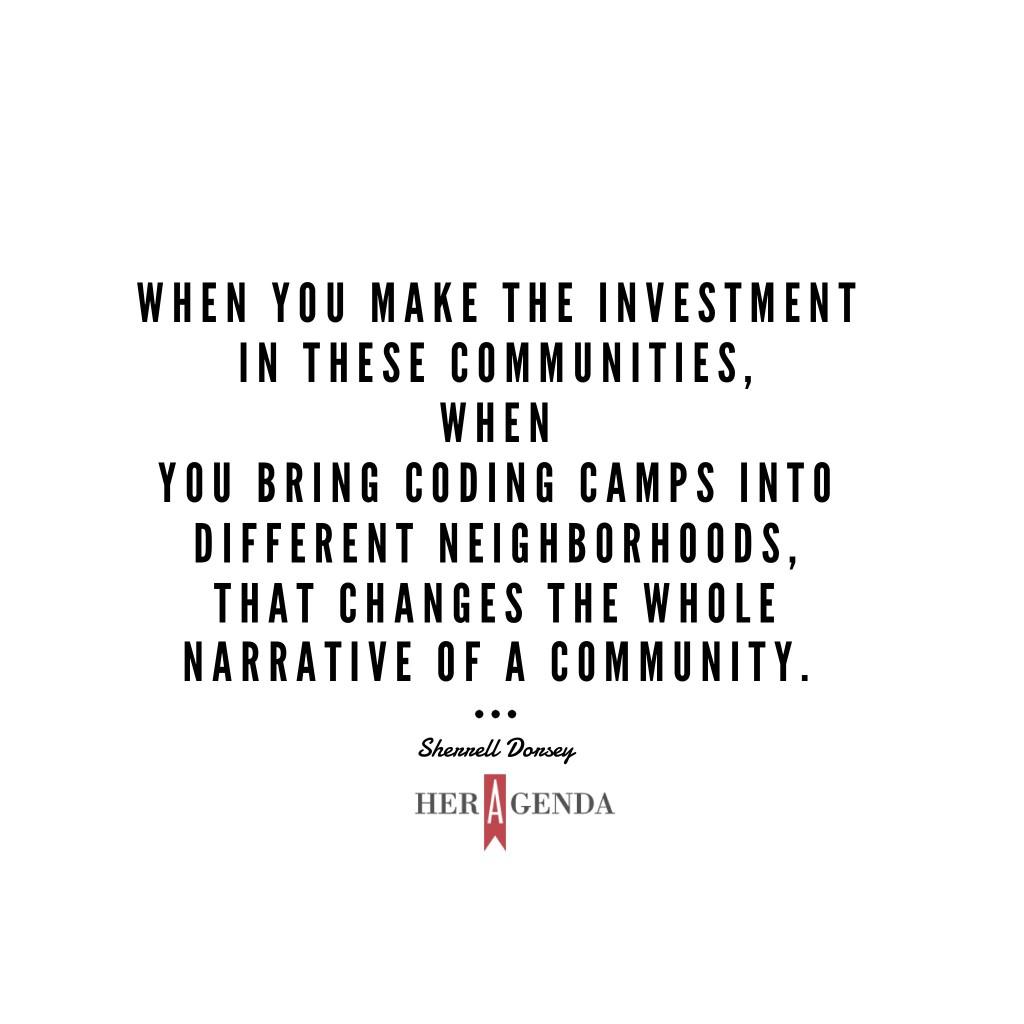 "when you make the investment in these communities, when you bring coding camps into different neighborhoods, that changes the whole narrative of a community." -Sherrell Dorsey