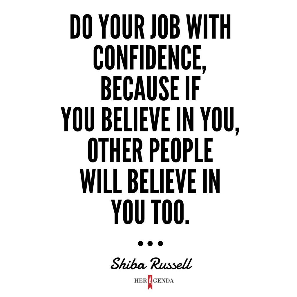 "Do your job with confidence, because if you believe in you, other people will believe in you too."  Shiba Russell via Her Agenda