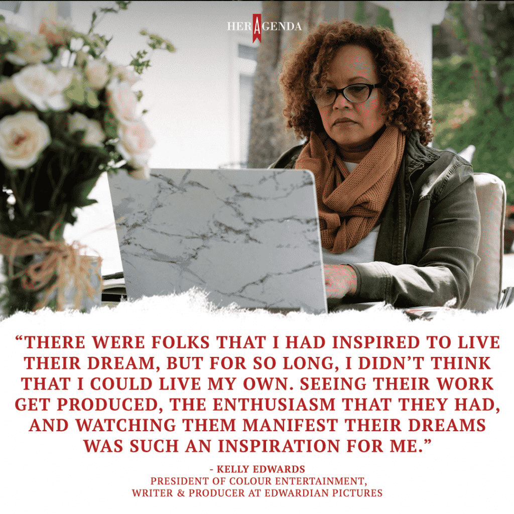 "There were folks that I had inspired to live their dream, but for so long, I didn’t think that I could live my own. Seeing their work get produced, the enthusiasm that they had, and watching them manifest their dreams was such an inspiration for me." -Kelly Edwards via Her Agenda