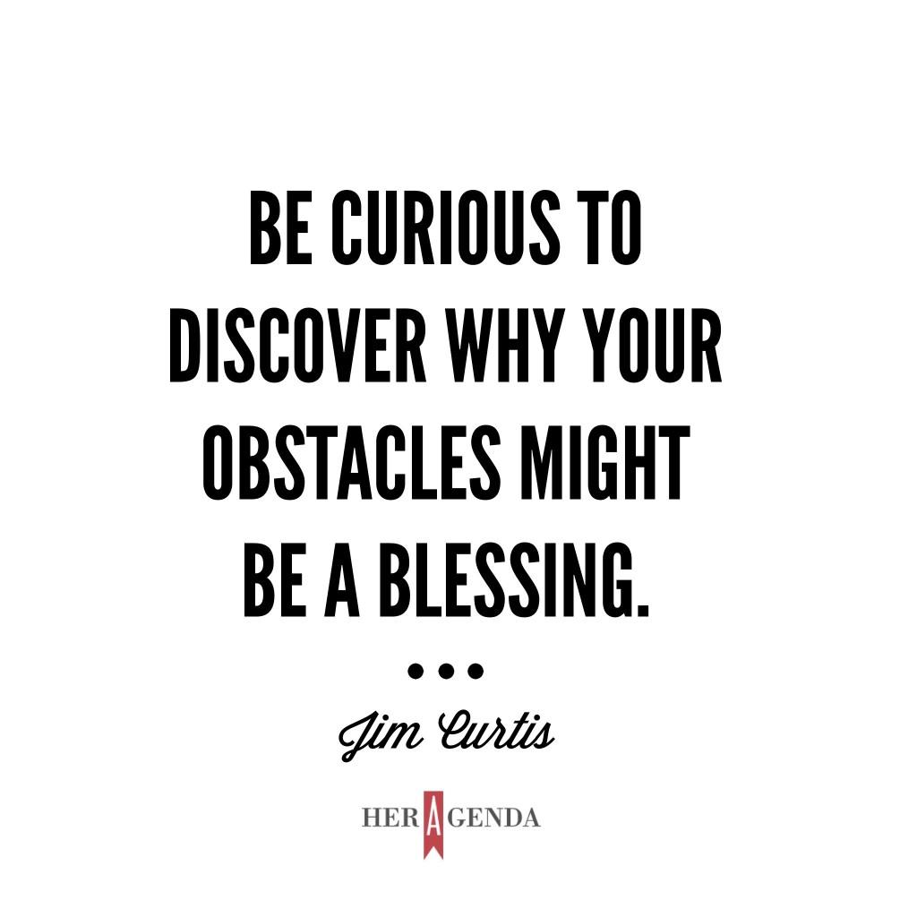 "Be curious to discover why your obstacles might be a blessing."