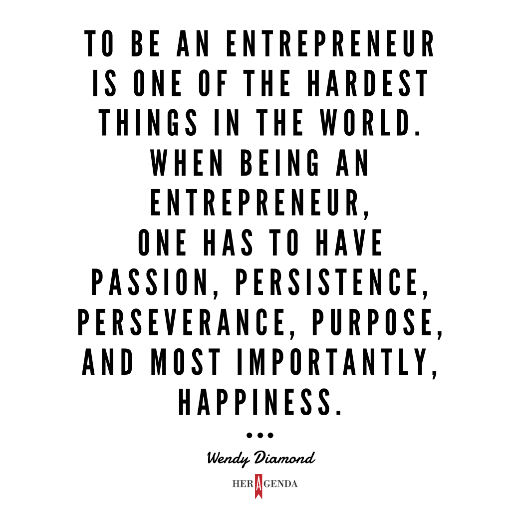 "To be an entrepreneur is one of the hardest things in the world. When being an entrepreneur, one has to have passion, persistence, perseverance, purpose, and most importantly, happiness." Wendy Diamond via Her Agenda