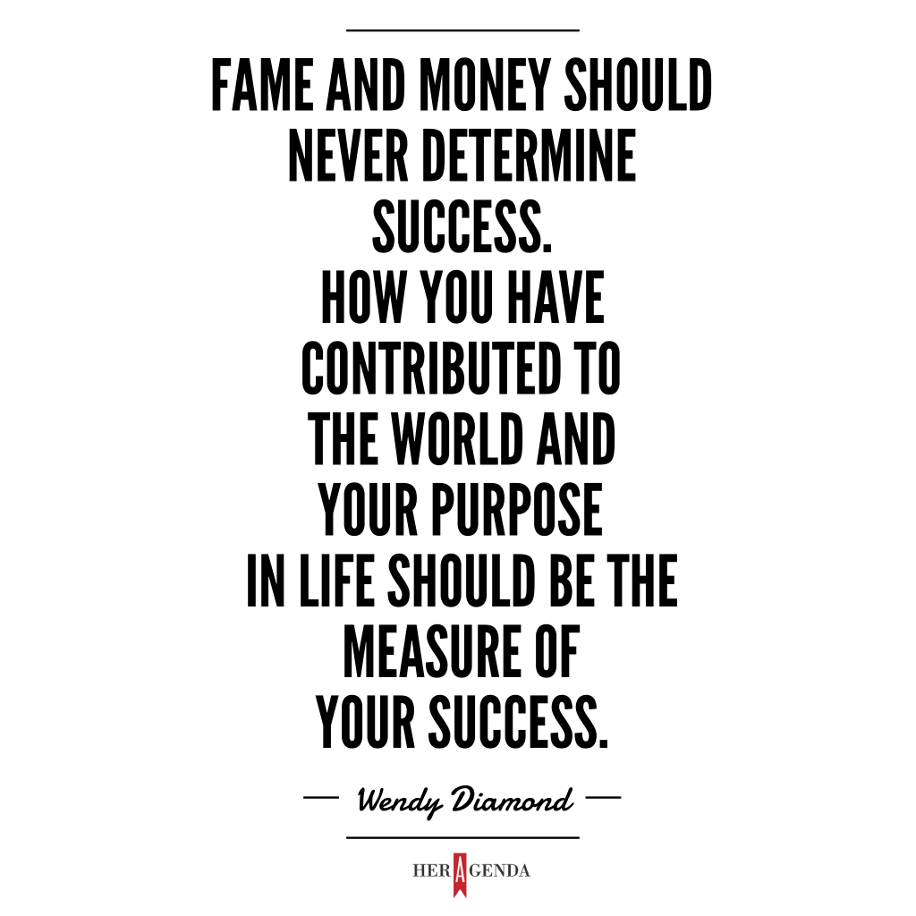 "fame and money should never determine success. How you have contributed to the world and your purpose in life should be the measure of your success." -Wendy Diamond via Her Agenda