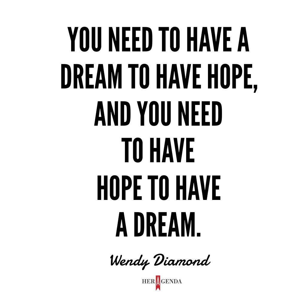 "You need to have a dream to have hope, and you need to have hope to have a dream." Wendy Diamond via Her Agenda