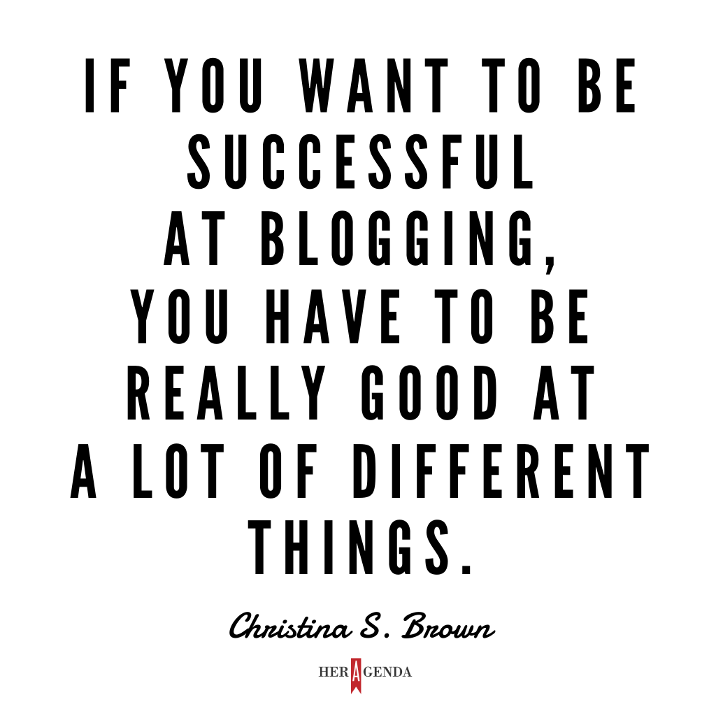 "If you want to be successful at blogging, you have to be really good at a lot of different things." - Christina S. Brown via Her Agenda