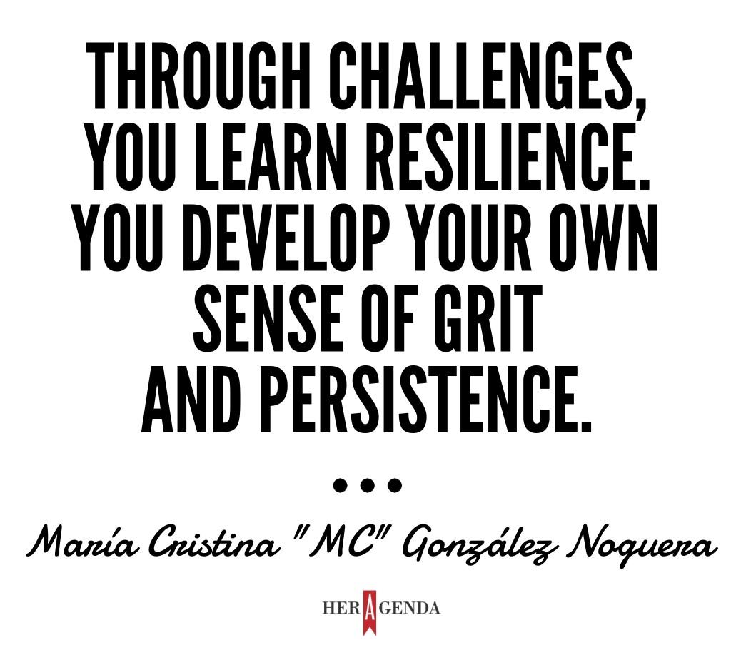 "Through challenges, you learn resilience. You develop your own sense of grit and persistence. So although every new opportunity for me has come with some challenges, I've welcomed them because they lead to real growth." - María Cristina “MC” González Noguera via Her Agenda