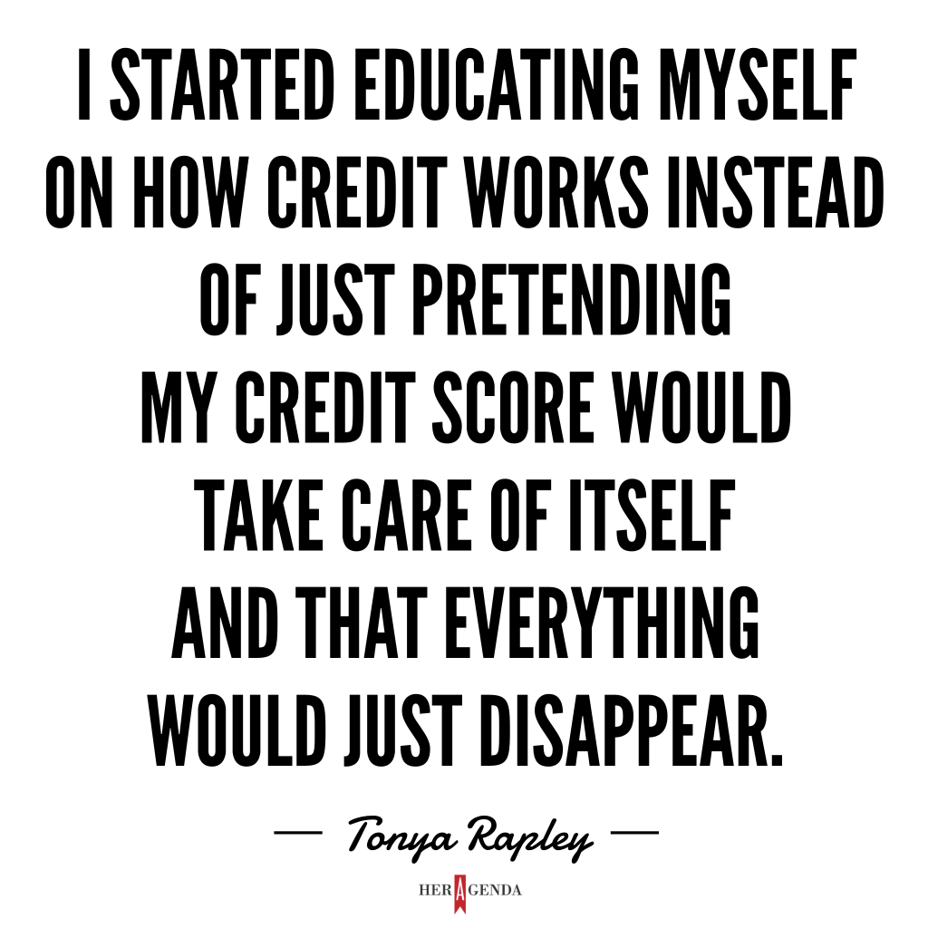 "I started educating myself on how credit works instead of just pretending my credit score would take care of itself and that everything would just disappear." -Tonya Rapley via Her Agenda