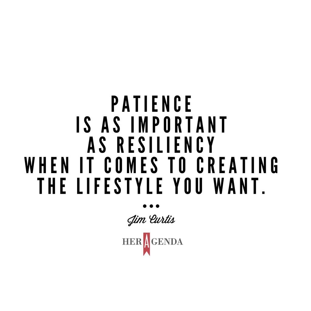 “Patience is as important as resiliency when it comes to creating the lifestyle you want." Jim Curtis via Her Agenda