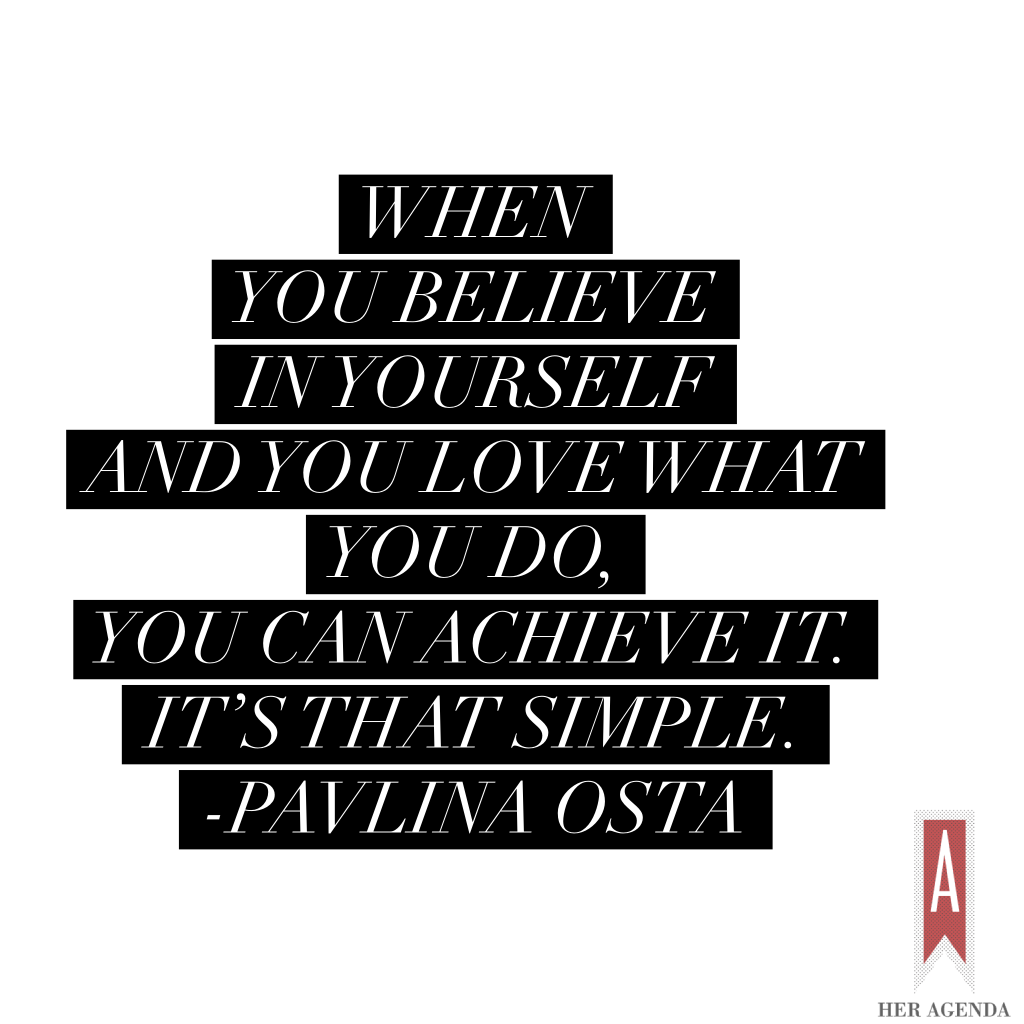 "when you believe in yourself and you love what you do, you can achieve it." -Pavlina Osta via Her Agenda