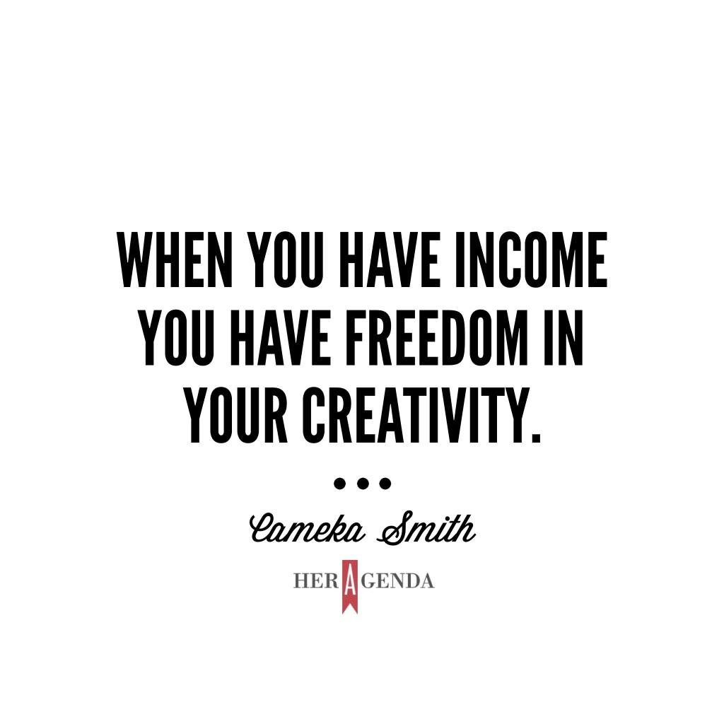 "when you have income you have freedom in your creativity." - Cameka Smith via Her Agenda