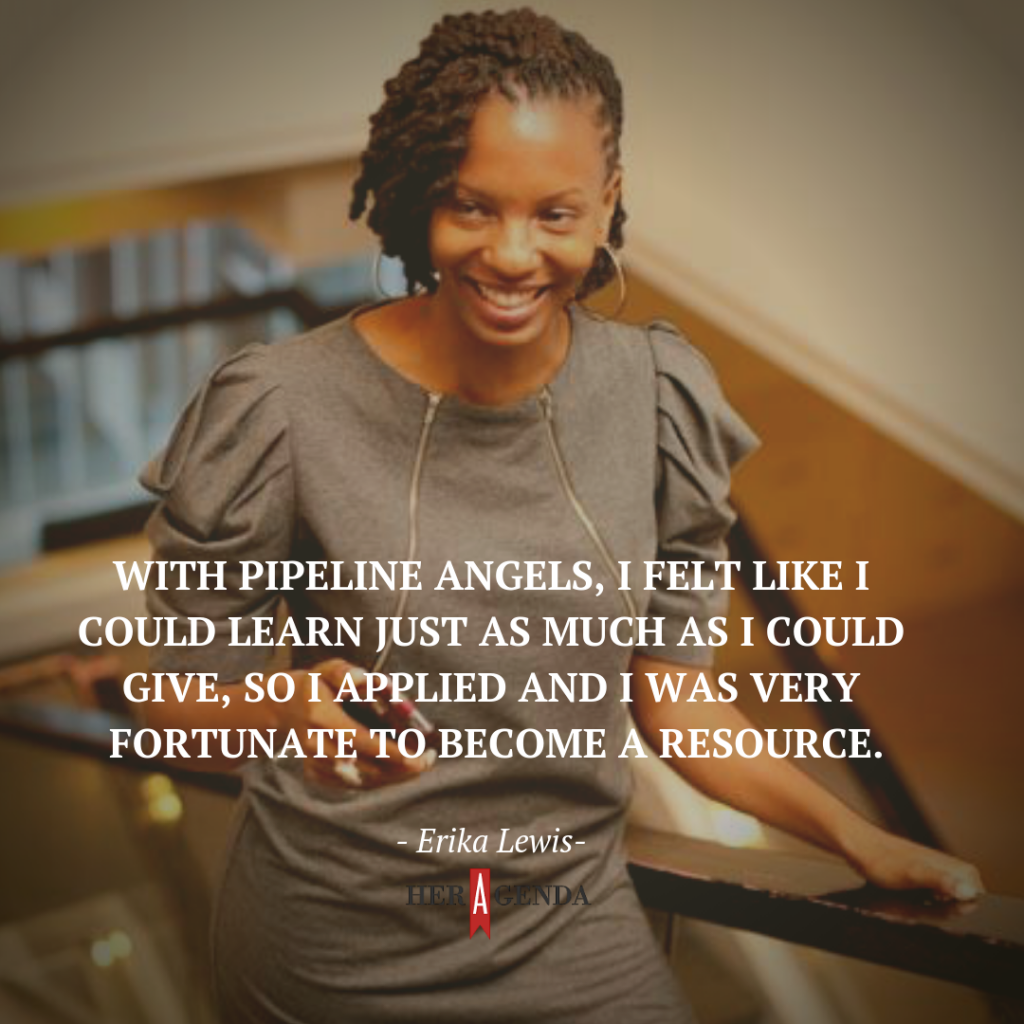 " With Pipeline Angels, I felt like I could learn just as much as I could give, so I applied and I was very fortunate to become a resource." -Erika Lewis via Her Agenda