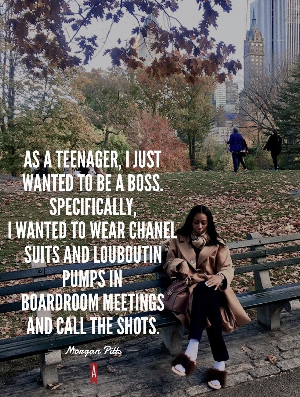  As a teenager, I just wanted to be a “boss.” Specifically, I wanted to wear Chanel suits and Louboutin pumps in boardroom meetings and call the shots," -morgan pitts founder of black girls who blog via her agenda