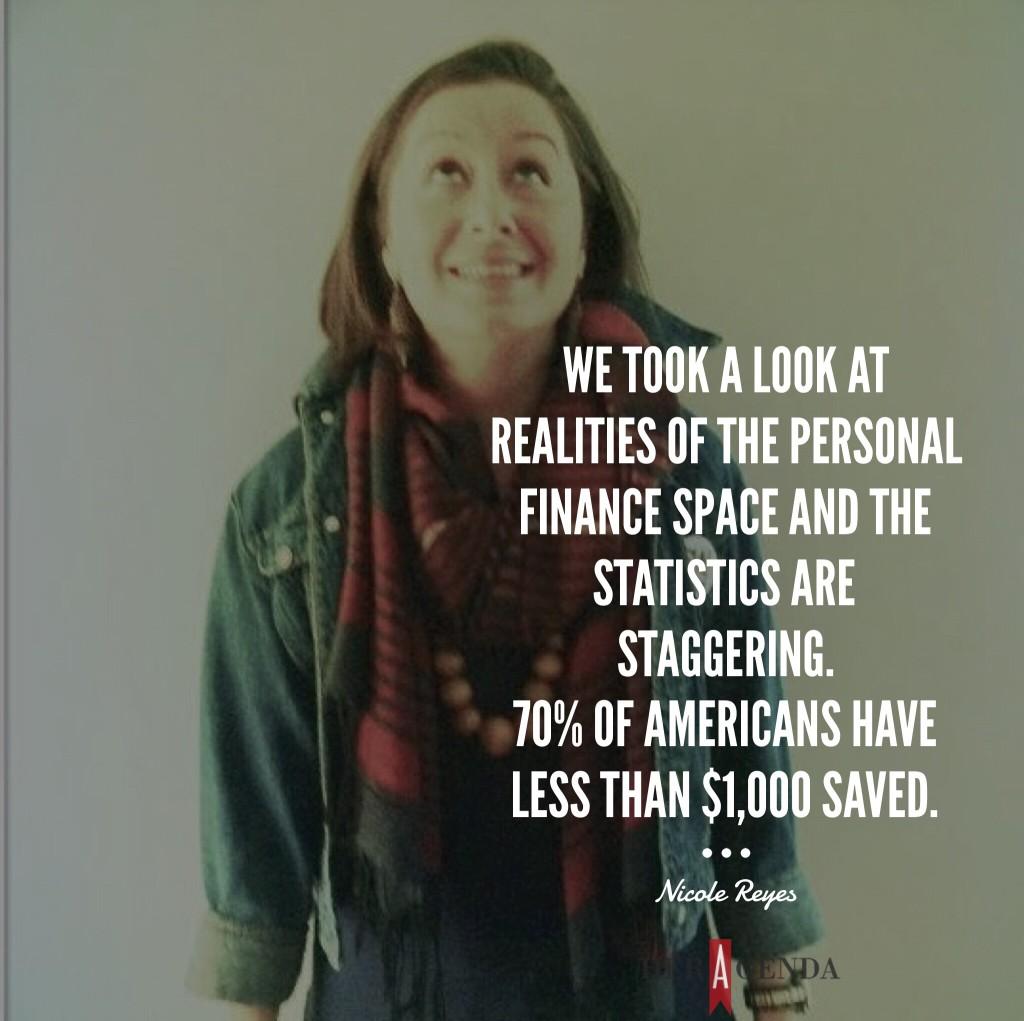 "We took a look at realities of the personal finance space and the statistics are staggering. 70% of Americans have less than $1,000 saved." -Nicole Reyes via Her Agenda