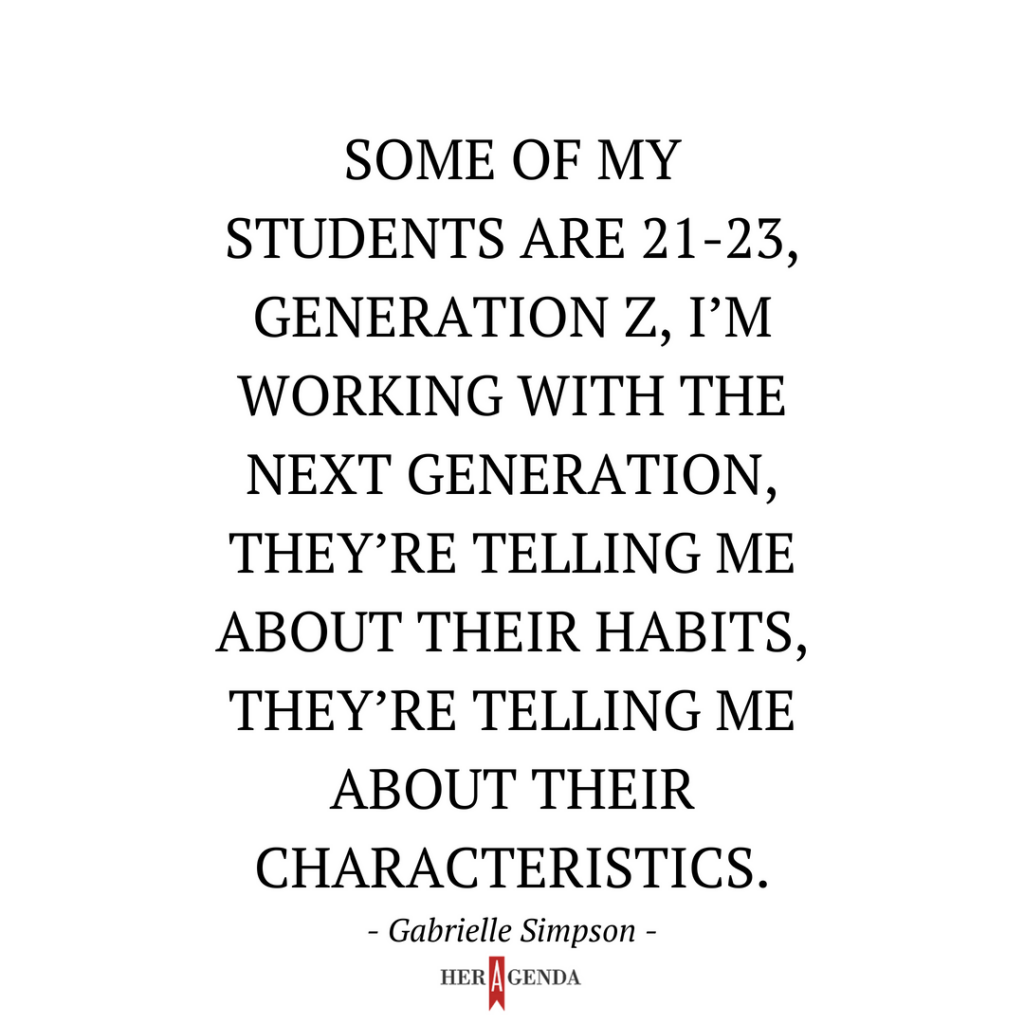 "Some of my students are 21-23, Generation Z, I’m working with the next generation, they’re telling me about their habits, they’re telling me about their characteristics." Gabrielle Simpson via Her Agenda