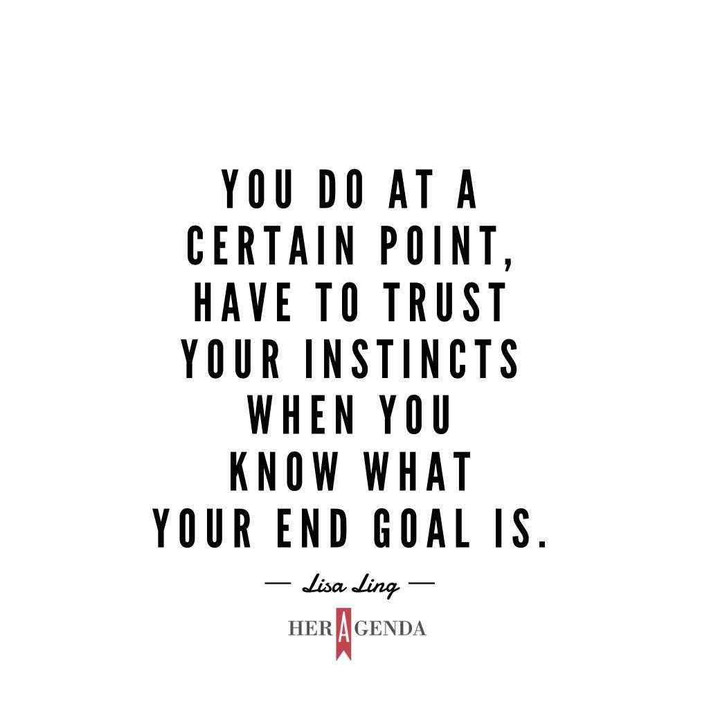 "You do at a certain point, have to trust your instincts when you know what your end goal is."- A Peek Insider Her Agenda, Lisa Ling