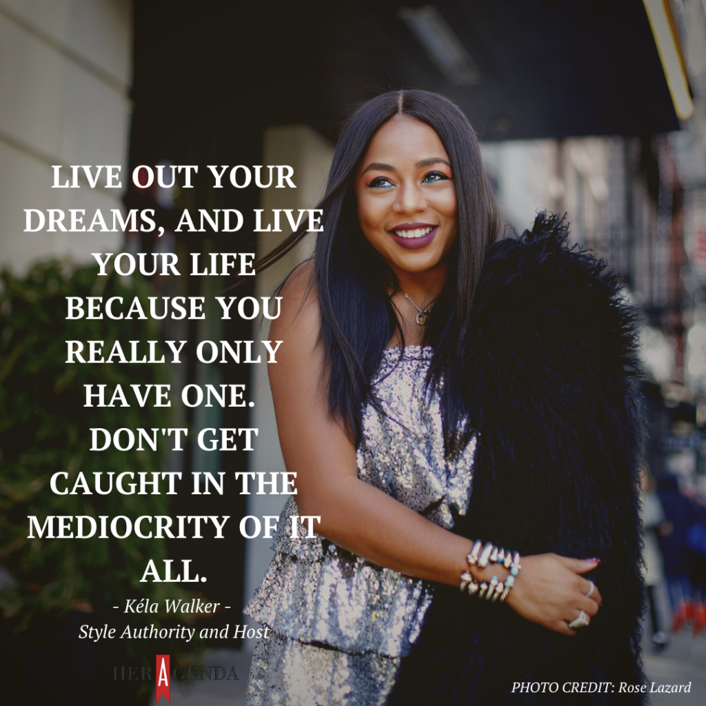 "Live out your dreams, and live your life because you really only have one. Don't get caught in the mediocrity of it all." -Kela Walker via Her Agenda