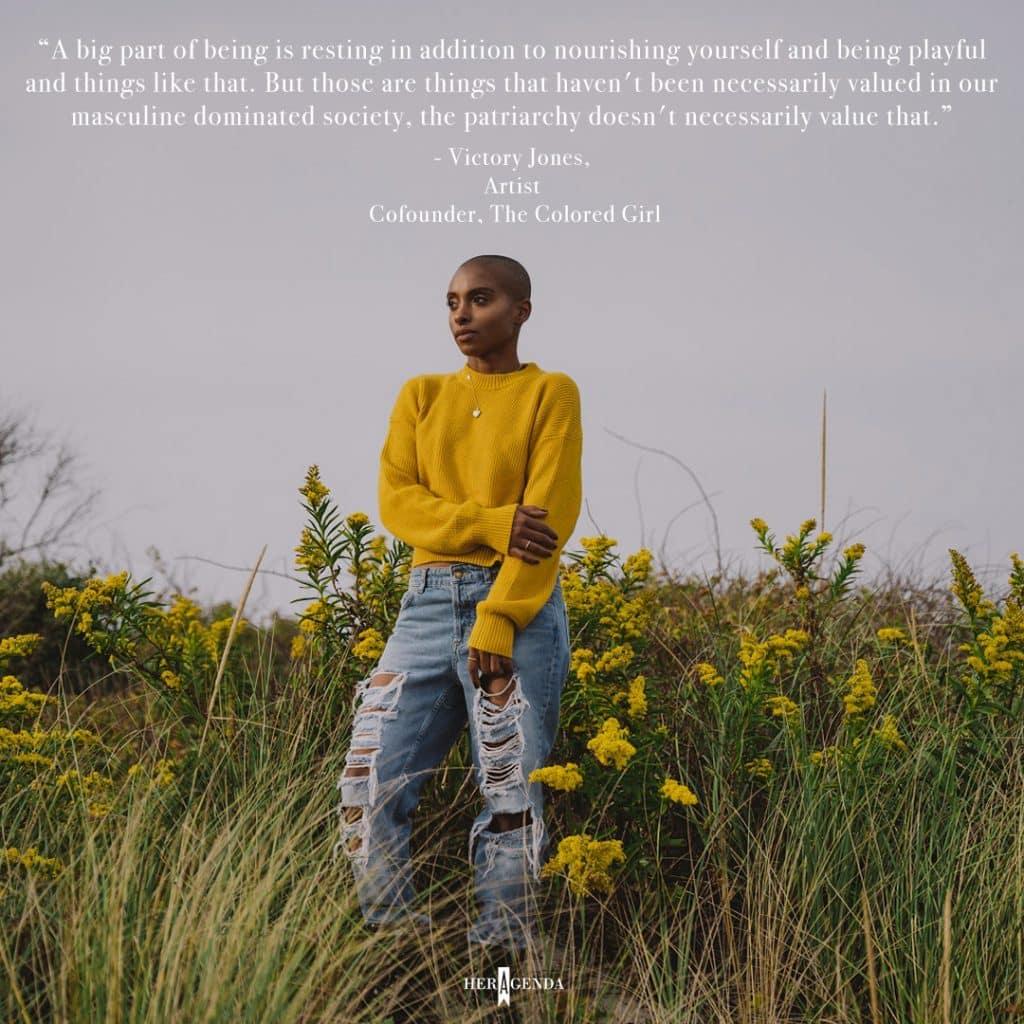 "A big part of being is resting in addition to nourishing yourself and being playful and things like that. But those are things that haven't been necessarily valued in our masculine dominated society, the patriarchy doesn't necessarily value that." -Victory Jones co-founder The Colored Girl via Her Agenda