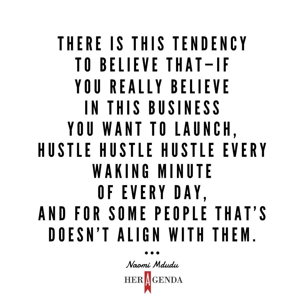 " There is this tendency to believe that --  if you really believe in this business you want to launch, hustle hustle hustle every waking minute of every day, and for some people that doesn’t align with them." -Naomi Mdudu