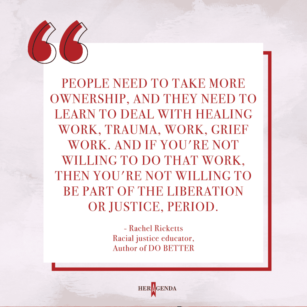 "People need to take more ownership, and they need to learn to deal with healing work, trauma, work, grief work. And if you're not willing to do that work, then you're not willing to be part of the liberation or justice, period."  -Rachel Ricketts via Her Agenda