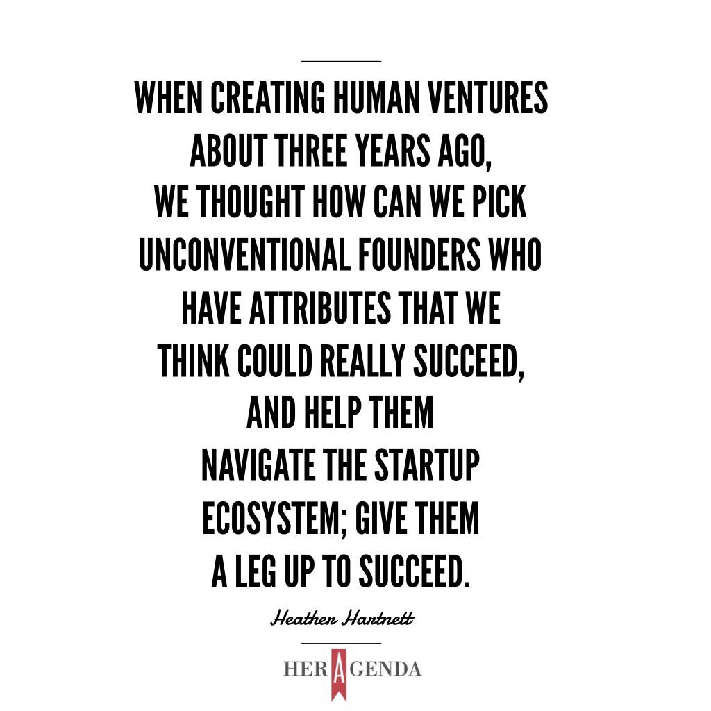 "When creating Human Ventures about three years ago, we thought, how can we pick unconventional founders who have attributes that we think could really succeed, and help them navigate the startup ecosystem; give them a leg up to succeed." -Heather Hartnett via Her Agenda