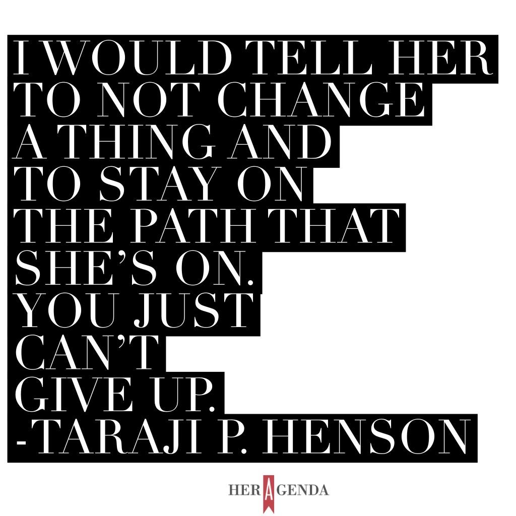 "I would tell her to not change a thing and to stay on the path that she’s on. You just can’t give up." -Taraji P. Henson