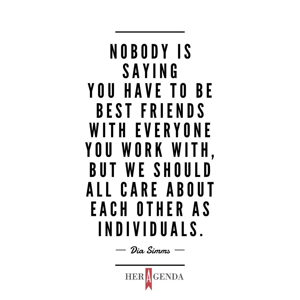 "Nobody is saying you have to be best friends with everyone you work with, but we should all care about each other as individuals." -Dia Simms President Combs Enterprises via Her Agenda