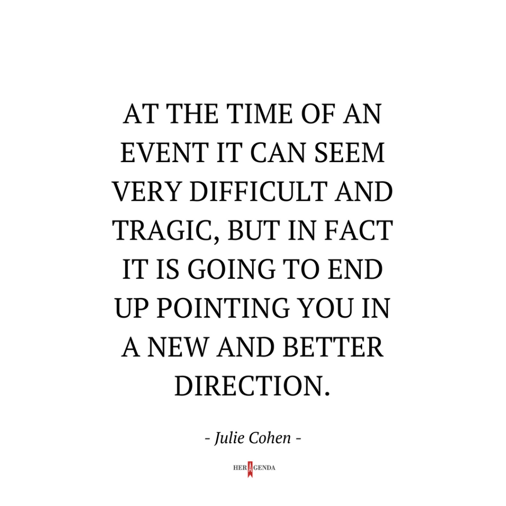 "At the time of an event it can seem very difficult and tragic, but in fact it is going to end up pointing you in a new and better direction." -Julie Cohen via Her Agenda